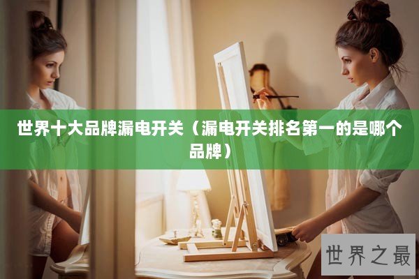 世界十大品牌漏电开关（漏电开关排名第一的是哪个品牌）