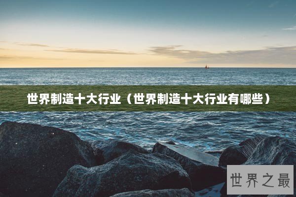 世界制造十大行业（世界制造十大行业有哪些）