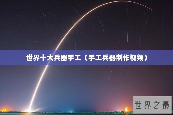 世界十大兵器手工（手工兵器制作视频）