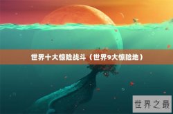 世界十大惊险战斗（世界9大惊险地）