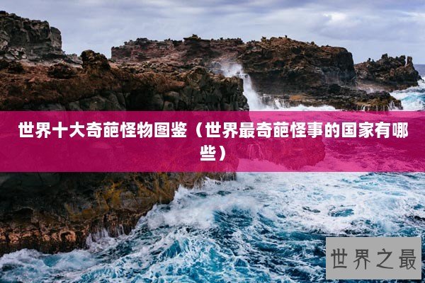 世界十大奇葩怪物图鉴（世界最奇葩怪事的国家有哪些）
