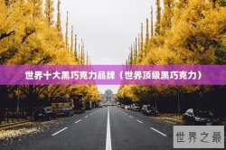 世界十大黑巧克力品牌（世界顶级黑巧克力）