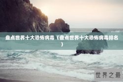 盘点世界十大恐怖病毒（盘点世界十大恐怖病毒排名）