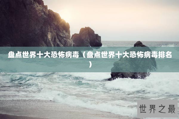 盘点世界十大恐怖病毒（盘点世界十大恐怖病毒排名）