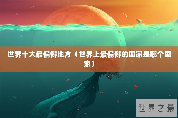 世界十大最偏僻地方（世界上最偏僻的国家是哪个国家）