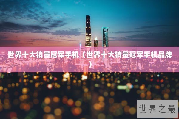 世界十大销量冠军手机（世界十大销量冠军手机品牌）