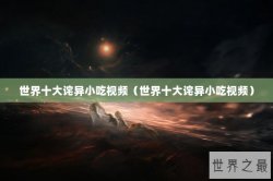 世界十大诧异小吃视频（世界十大诧异小吃视频）