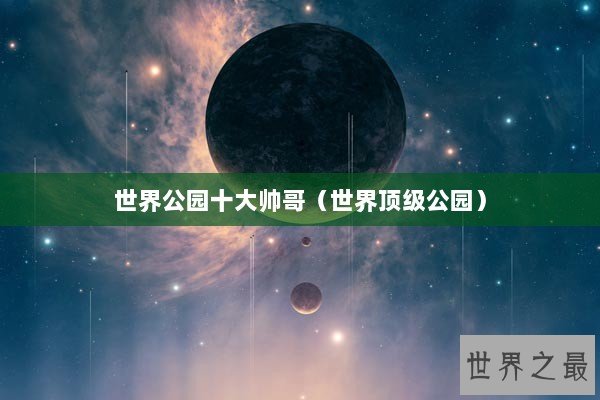 世界公园十大帅哥(世界顶级公园) 世界公园十大帅哥(世界顶级公园)