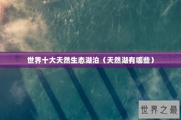 世界十大天然生态湖泊（天然湖有哪些）