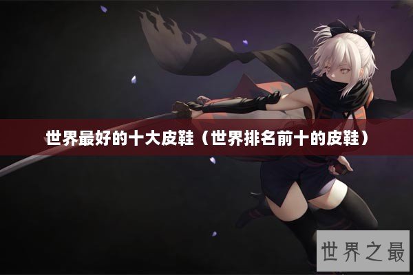 世界最好的十大皮鞋（世界排名前十的皮鞋）