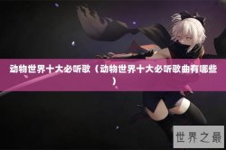 动物世界十大必听歌（动物世界十大必听歌曲有哪些）