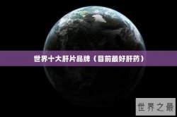 世界十大肝片品牌（目前最好肝药）