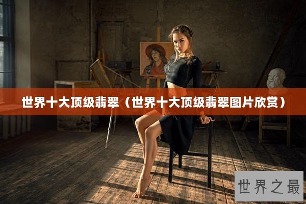 世界十大顶级翡翠（世界十大顶级翡翠图片欣赏）