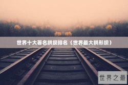 世界十大著名拱坝排名（世界最大拱形坝）