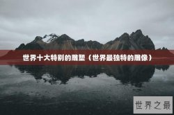 世界十大特别的雕塑（世界最独特的雕像）