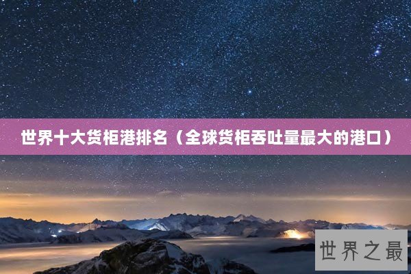 世界十大货柜港排名（全球货柜吞吐量最大的港口）
