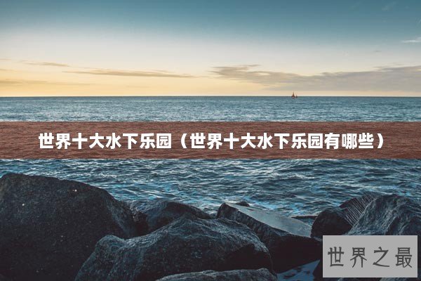 世界十大水下乐园（世界十大水下乐园有哪些）