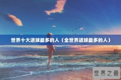 世界十大进球最多的人（全世界进球最多的人）
