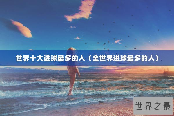 世界十大进球最多的人（全世界进球最多的人）