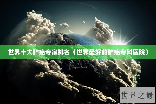 世界十大肺癌专家排名（世界最好的肺癌专科医院）