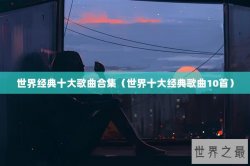 世界经典十大歌曲合集（世界十大经典歌曲10首）