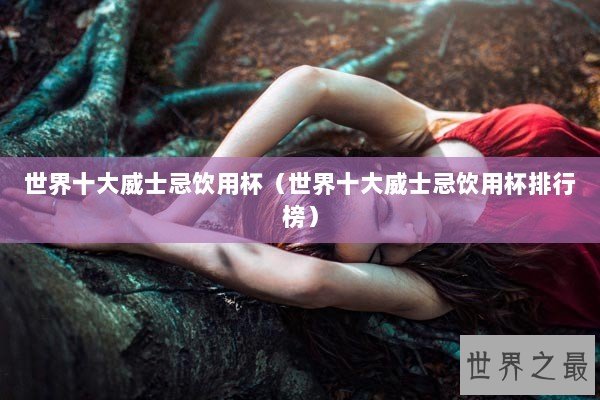 世界十大威士忌饮用杯（世界十大威士忌饮用杯排行榜）