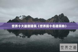 世界十大最新建筑（世界前十名建筑物）