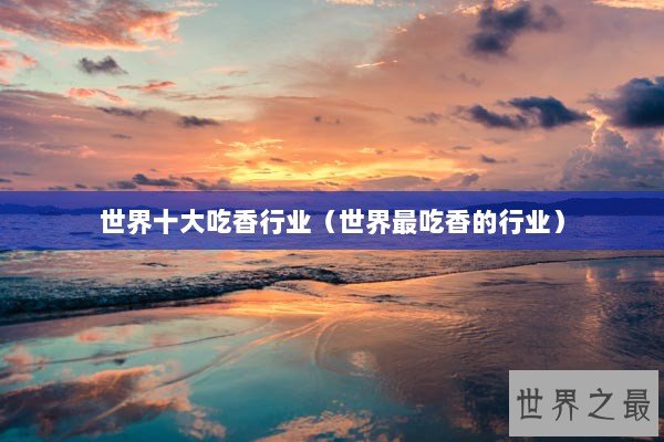世界十大吃香行业（世界最吃香的行业）