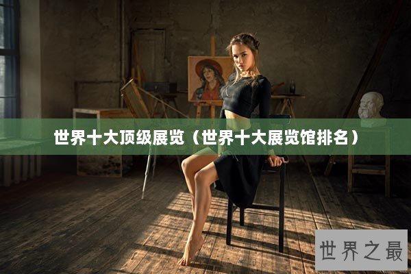 世界十大顶级展览（世界十大展览馆排名）