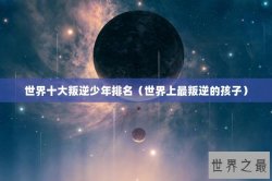世界十大叛逆少年排名（世界上最叛逆的孩子）