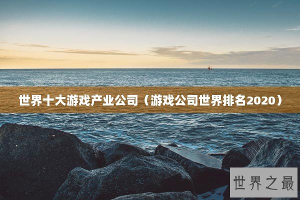 世界十大游戏产业公司（游戏公司世界排名2020）