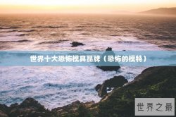 世界十大恐怖模具品牌（恐怖的模特）