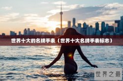 世界十大的名牌手表（世界十大名牌手表标志）