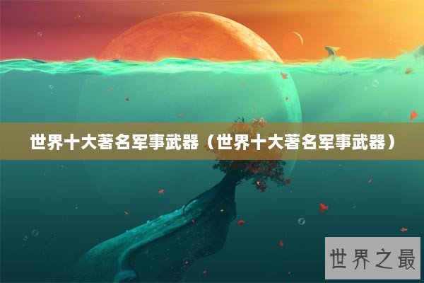 世界十大著名军事武器（世界十大著名军事武器）
