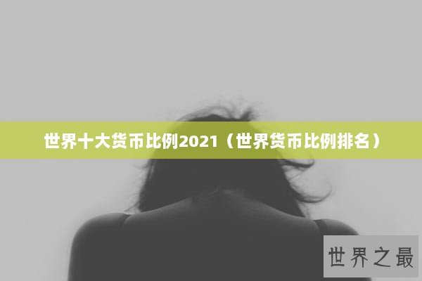 世界十大货币比例2021（世界货币比例排名）