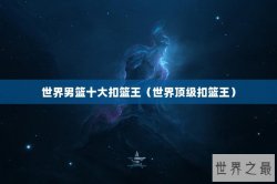 世界男篮十大扣篮王（世界顶级扣篮王）
