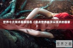 世界十大技术国家排名（盘点世界最顶尖技术的国家）