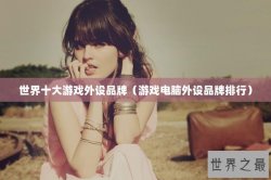 世界十大游戏外设品牌（游戏电脑外设品牌排行）