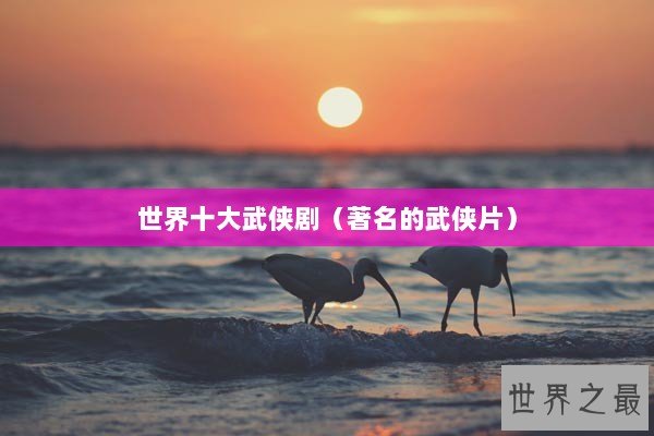 世界十大武侠剧（著名的武侠片）