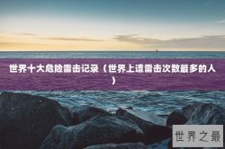 世界十大危险雷击记录（世界上遭雷击次数最多的人）
