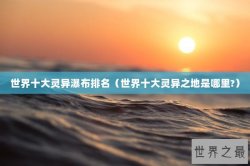 世界十大灵异瀑布排名（世界十大灵异之地是哪里?）