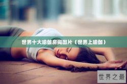 世界十大瑜伽房间图片（世界上瑜伽）