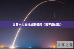 世界十大史诗战歌视频（世界级战歌）