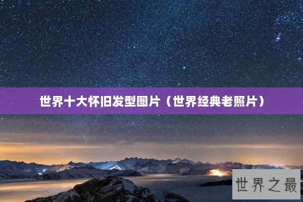 世界十大怀旧发型图片（世界经典老照片）