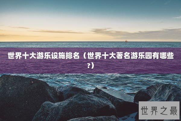 世界十大游乐设施排名（世界十大著名游乐园有哪些?）