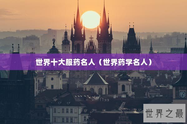 世界十大服药名人（世界药学名人）