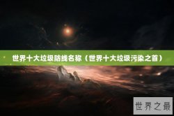世界十大垃圾防线名称（世界十大垃圾污染之首）