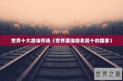 世界十大原油市场（世界原油排名前十的国家）