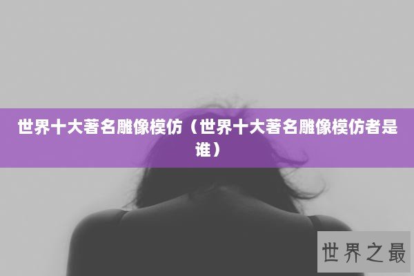 世界十大著名雕像模仿（世界十大著名雕像模仿者是谁）