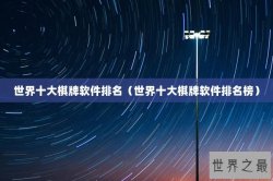 世界十大棋牌软件排名（世界十大棋牌软件排名榜）